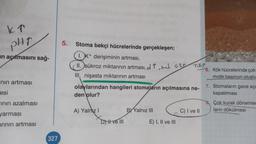 KT
PHI
5.
Stoma bekçi hücrelerinde gerçekleşen;
in açılmasını sağ-
TBT
1. K+ derişiminin artması,
II. sükroz miktarının artması, o 1, sed Ols
III, nişasta miktarının artması
6. Kök hücrelerinde çok
motik basıncın oluştu
inin artması
esi
olaylarından hangileri stomaların açılmasına ne-
den olur?
7. Stomalarin gece açı
kapatılması
"inin azalması
8. Çok kurak dönemler
ların dökülmesi
A) Yalnız!
B) Yalnız III
C) I ve II
yarmasi
arinin artması
DI ve III
E) I, II ve III
327
