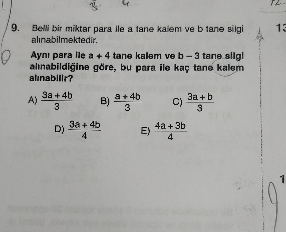 TL
W
9.
13
O
Belli bir miktar para ile a tane kalem ve b tane silgi
alınabilmektedir.
Ayni para ile a + 4 tane kalem ve b- 3 tane silgi
alınabildiğine göre, bu para ile kaç tane kalem
alınabilir?
3a + 4b
A)
3
B) a + 4b
3a + b
C)
3
3
3a + 4b
D)
4.
E) 4a
4a
