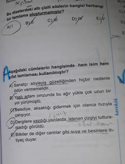 BH
IS
Bu dizelerdeki altı çizili sözlerin hangisi herhangi
bir tamlama oluşturmamıştır?
CHI
C
BK
DY
E)
D)
AT
D
E
Aşağıdaki cümlelerin hangisinde hem isim hem
sifat tamlaması
kullanılmıştır?
A Sanatçı söyleyiş güzelliğinden hiçbir nedenle
ödün vermemelidir.
B) Yaşlı adam omzunda bu ağır yükle çok uzun bir
yol yürümüştü.
G/Belediye, aksaklığı gidermek için olanca hızıyla
çalışıyor.
DY Dergilere yazdığı yazılarda, istenen çizgiyi tuttura-
madığı görüldü.
Sve to
Bitkiler de diğer canlılar gibi suya ve besinlere ih-
tiyaç duyar.
karekök
ist