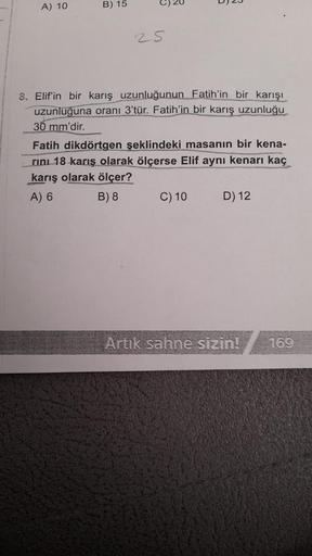 A) 10
B) 15
C) 20
) 20
25
8. Elif'in bir karış uzunluğunun Fatih'in bir karışı
uzunluğuna oranı 3'tür. Fatih'in bir karış uzunluğu
30 mm'dir.
Fatih dikdörtgen şeklindeki masanın bir kena-
rini 18 karış olarak ölçerse Elif aynı kenarı kaç
karış olarak ölçer