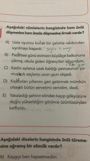 Aşağıdaki cümlelerin hangisinde hem ünlü
düşmesine hem ünsüz düşmesine örnek vardır?
A) Usta oyuncu kıvrak bir çalımla rakibinden
sıyrılmayı başardı. Siyer Imoy
.
B) Pazartesi günü evimizin büyükçe balkonuna
çıkmış, okula giden öğrencileri izliyordum.
izle