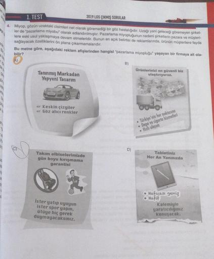 1. TEST
2019 LGS ÇIKMIŞ SORULAR
4. Miyop, gözün uzaktaki cisimleri net olarak göremediği bir göz hastalığıdır. Uzağı yani geleceği göremeyen şirket-
ler de “pazarlama miyobu" olarak adlandırılmıştır. Pazarlama miyopluğunun nedeni şirketlerin pazara ve müşt