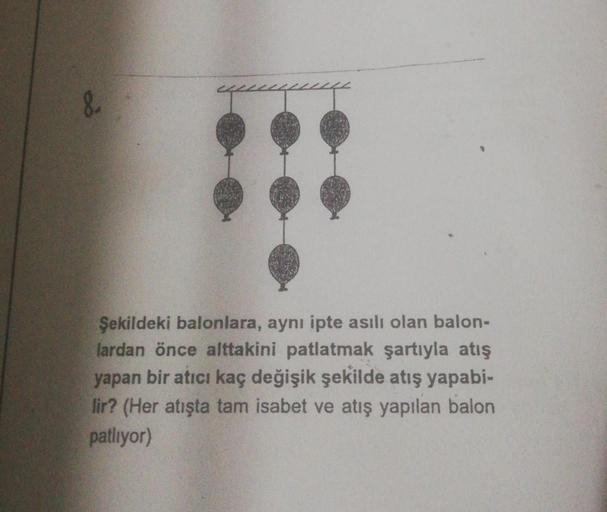 &
Şekildeki balonlara, aynı ipte asılı olan balon-
lardan önce alttakini patlatmak şartıyla atış
yapan bir atıcı kaç değişik şekilde atış yapabi-
lir? (Her atışta tam isabet ve atış yapılan balon
patliyor)