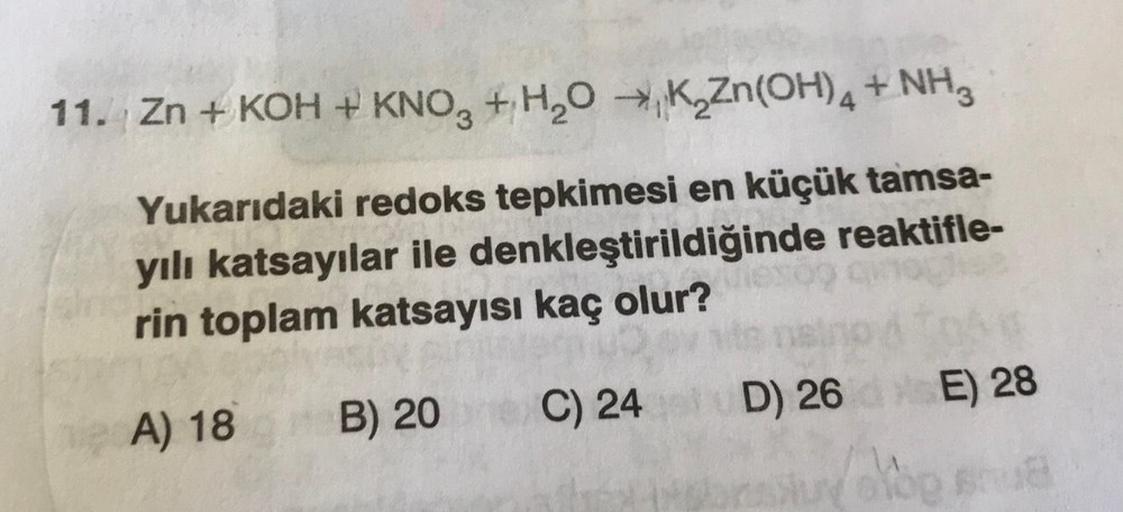 11. Zn + KOH + KNO3 + H2O + K Zn(OH)4 + NH3
)
Yukarıdaki redoks tepkimesi en küçük tamsa-
yılı katsayılar ile denkleştirildiğinde reaktifle-
rin toplam katsayısı kaç olur?
C) 24
E) 28
B) 20
D) 26
A) 18
be
