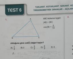 TEST 6
TANJANT, KOTANJANT, SEKANT, KO
TRIGONOMETRİK ORANLAR - AÇILARI
4.
1.
A
ABC ikizkenar üçgen
|AB| = |BC
5
COS(B) =
13
=
B
A)
olduğuna göre cot(c) değeri kaçtır?
B) 2 c)
A 180 - B
cos (189
C)
3
2
D) 3
WN
E) 3
a
(160
