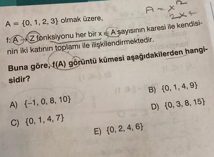 2xt
A = {0, 1, 2, 3} olmak üzere,
A-X
f:
AZ fonksiyonu her bir x € A sayısının karesi ile kendisi-
nin iki katının
toplamı ile ilişkilendirmektedir.
ciner
Buna göre, f(A) görüntü kümesi aşağıdakilerden hangi-
sidir?
110-1
2) - B) {0, 1, 4,9}
A) {-1, 0, 8, 