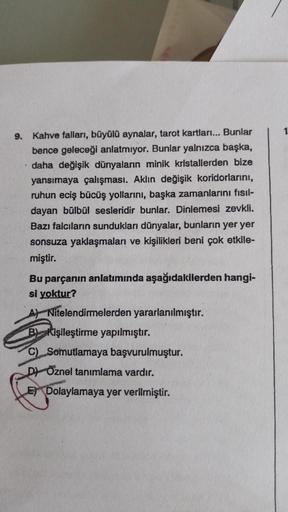 1
9. Kahve falları, büyülü aynalar, tarot kartları... Bunlar
bence geleceği anlatmıyor. Bunlar yalnızca başka,
daha değişik dünyaların minik kristallerden bize
yansımaya çalışması. Aklın değişik koridorlarini,
ruhun eciş bücüş yollarını, başka zamanlarını