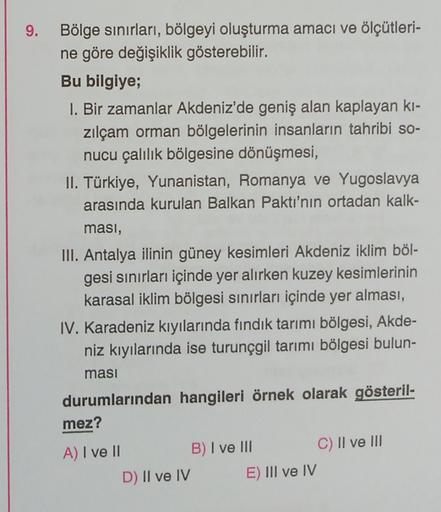 9.
Bölge sınırları, bölgeyi oluşturma amacı ve ölçütleri-
ne göre değişiklik gösterebilir.
Bu bilgiye;
1. Bir zamanlar Akdeniz'de geniş alan kaplayan kı-
zilçam orman bölgelerinin insanların tahribi so-
nucu çalılık bölgesine dönüşmesi,
II. Türkiye, Yunani