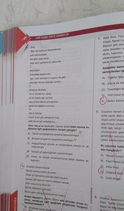 GARİP DIŞINDA YENİLİGİ SÜRDÜREN ŞİİR
Giriş
"Ben de halümce Bedreddinem"
yok hükmündedir
7. Attilä ilhan, Fazil
Külebi, Necati Cu
Bayazıt gibi sana
daha önceden va
akımı, toplumcu
etkilenmişlerdir. A
yarak kendilerine
bin şiirin yeşil atina
çileli ekim günlerini bir daha oku...
1.
Aşağıdaki eserle
sanatçılardan he
bedreddin
mübalağa akşam olur
güz, nefti dolaklarını kuşanır da gelir
yaprağın fetrete düştüğü zaman...
2.
A) Yağmur Kaça
B) Çocuk ve Alla
börklüce Mustafa
C) Yuvarlağın kc
D
Yedi Güzel A
biz ki sevdamızı, alaca
kil bir heybe gibi sunduk
aba terlikle denizi yürüyenlere
Şavkımız dağlara vurunca...
10.
E) Şarkılı Kahve
nâzım hikmet
hüzün ki en çok yakışandır bize
belki de en çok anladığımız...
Hilmi Yavuz'un Bedreddin Üzerine Şiirler'inden alınmış bu
dizelerle ilgili aşağıdakilerin hangisi yanlıştır?
A) Telmih ve kişileştirme sanatına başvurulmuştur.
B) Bireysel ve içsel bir duyarlılıkla yazılmıştır
C) Arapça-Farsça sözcük ve tamlamalarla ahenkli bir dil
kullanılmıştır.
8. Düşünce temelli b
şiirler yazdı. Bati v
özgün şiirler oluştu
şaşırtmaya yönelik
rinde aşk, sevgi, a
umutsuzlukla gele
gerektiğini savunur
çeken eselerinden
Bu parçada hakkı
den hangisidir?
D) Serbest şiir geleneğinden yararlanılmıştır.
) Anlam, bir dizede tamamlanmamış alttaki dizelere de
taşmiştir.
A) Necati Cumalı
B) Fazıl Hüsnü D
Attila ihan
Ba
Dy Özdemir Asaf
E) Cahit Külebi
6. Duvarlar çıkıyor önüme
Şehrin mahpus yüklü duvarlan
Hiçbir sır kalmamış ardinda hiçbir duvann
Nereye gitti diyorum benim elbisem nerede
Şehir soyunmuş diyor biri
Şehrin elbisesini çalmışlar
Bütün şehir çöküyor yüzünde bir insanın
Erdem Bayazıt'ın Şehrin Olumú adly şiirinden alınan bu
parça, sanatçıyla ilgili aşağıdaki yargılardan hangisini
desteklemektedir?
Ay Şiirlerinde kendi dónaminin
Z VE RENK YAYINLARI
9.
ERSİTE HAZIRLIK
Anadolu insanının
kitabı "İşaret Çocuk
kapalı bir dille Islam
tartu
de Islam
