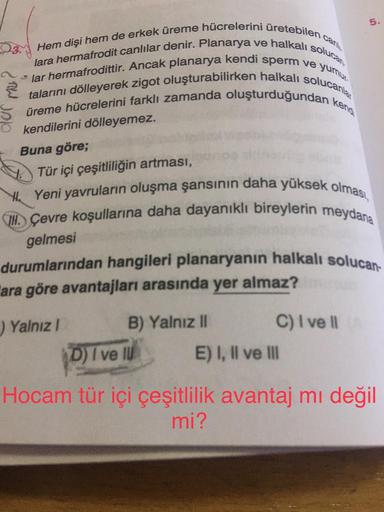 car
lara hermafrodit canlılar denir. Planarya ve halkalis
Hem dişi hem de erkek üreme hücrelerini üretebilen
solucan.
lar hermafrodittir. Ancak planarya kendi sperm ve yumur
talarını dölleyerek zigot oluşturabilirken halkalı solucanla
üreme hücrelerini far