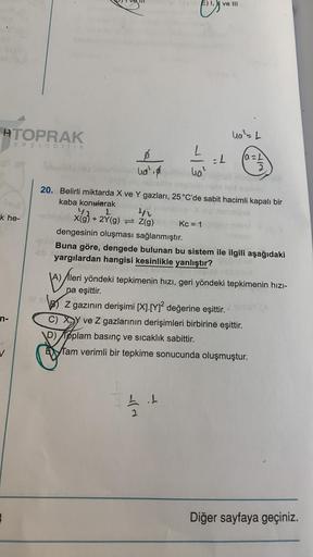 E) IN ve III
es
HTOPRAK
yayincilik
Ua-L
L
-L
(azl
2
ud, &
ha?
4V
k he-
20. Belirli miktarda X ve Y gazları, 25 °C'de sabit hacimli kapalı bir
kaba konularak
42
X(g) + 2Y(g) = 2(g) Kc = 1
dengesinin oluşması sağlanmıştır.
Buna göre, dengede bulunan bu siste