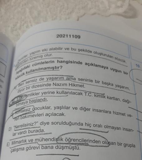 20211109
iden türemiş olur.
10
sözcük kullanılmamıştır?
diyor bir dizesinde Nazım Hikmet.
er yapım eki alabilir ve bu şekilde oluşturulan sözcük,
Asingidaki cümlelerin hangisinde açıklamaya uygun bir
Ben sensiz de yaşarım ama seninle bir başka yaşarım,
ES: