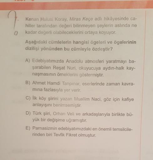 Kenan Hulusi Koray, Miras Keçe adlı hikâyesinde ca-
hiller tarafından değeri bilinmeyen şeylerin aslında ne
kadar değerli olabileceklerini ortaya koyuyor.
Aşağıdaki cümlelerin hangisi ögeleri ve ögelerinin
dizilişi yönünden bu cümleyle özdeştir?
A) Edebiya