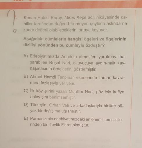 Kenan Hulusi Koray, Miras Keçe adlı hikâyesinde ca-
hiller tarafından değeri bilinmeyen şeylerin aslında ne
kadar değerli olabileceklerini ortaya koyuyor.
Aşağıdaki cümlelerin hangisi ögeleri ve ögelerinin
dizilişi yönünden bu cümleyle özdeştir?
A) Edebiya