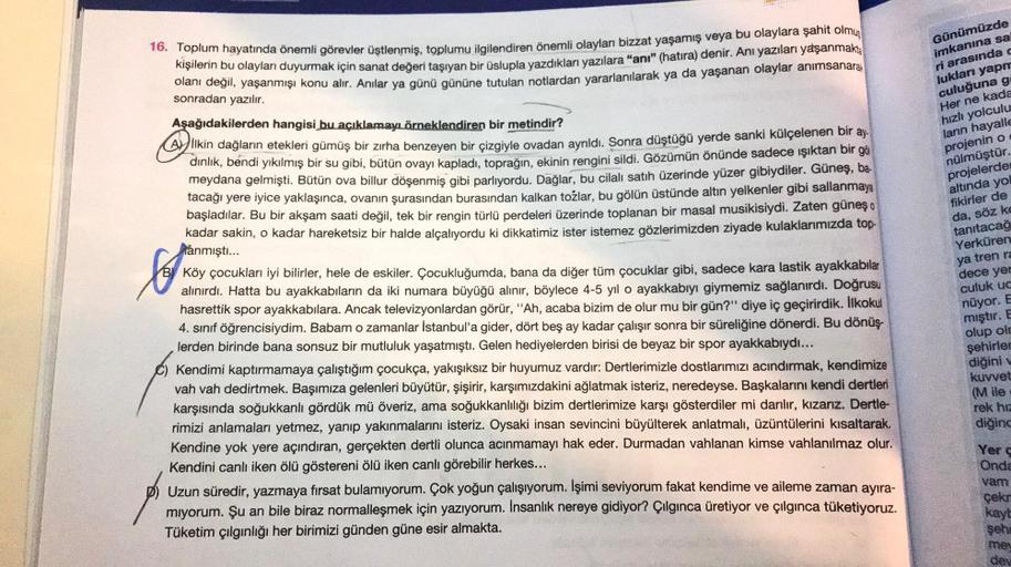 16. Toplum hayatında önemli görevler üstlenmiş, toplumu ilgilendiren önemli olayları bizzat yaşamış veya bu olaylara şahit olmu:
kişilerin
bu olayları duyurmak için sanat
değeri taşıyan bir üslupla yazdıkları yazılara “anı" (hatıra) denir. Anı yazıları yaş