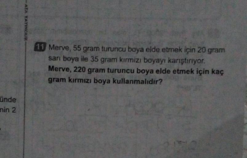 ATA YAYINCILIK
11 Merve, 55 gram turuncu boya elde etmek için 20 gram
sarı boya ile 35 gram kirmizi boyayı karıştırıyor.
Merve, 220 gram turuncu boya elde etmek için kaç
gram kırmızı boya kullanmalıdır?
unde
nin 2