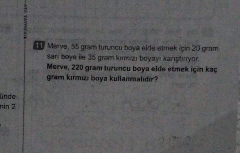 ATA YAYINCILIK
11 Merve, 55 gram turuncu boya elde etmek için 20 gram
sarı boya ile 35 gram kirmizi boyayı karıştırıyor.
Merve, 220 gram turuncu boya elde etmek için kaç
gram kırmızı boya kullanmalıdır?
unde
nin 2
