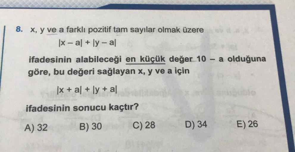 8. x, y ve a farklı pozitif tam sayılar olmak üzere
|x - al + ly - al
ifadesinin alabileceği en küçük değer 10 - a olduğuna
göre, bu değeri sağlayan x, y ve a için
|x + al + ly + al
ifadesinin sonucu kaçtır?
A) 32
B) 30
C) 28
D) 34
E) 26
