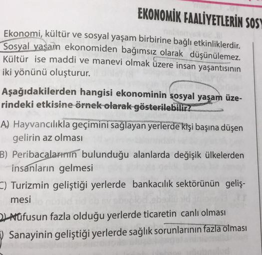 EKONOMİK FAALİYETLERİN SOSY
Ekonomi, kültür ve sosyal yaşam birbirine bağlı etkinliklerdir.
Sosyal yaşam ekonomiden bağımsız olarak düşünülemez.
Kültür ise maddi ve manevi olmak üzere insan yaşantısının
iki yönünü oluşturur.
Aşağıdakilerden hangisi ekonomi