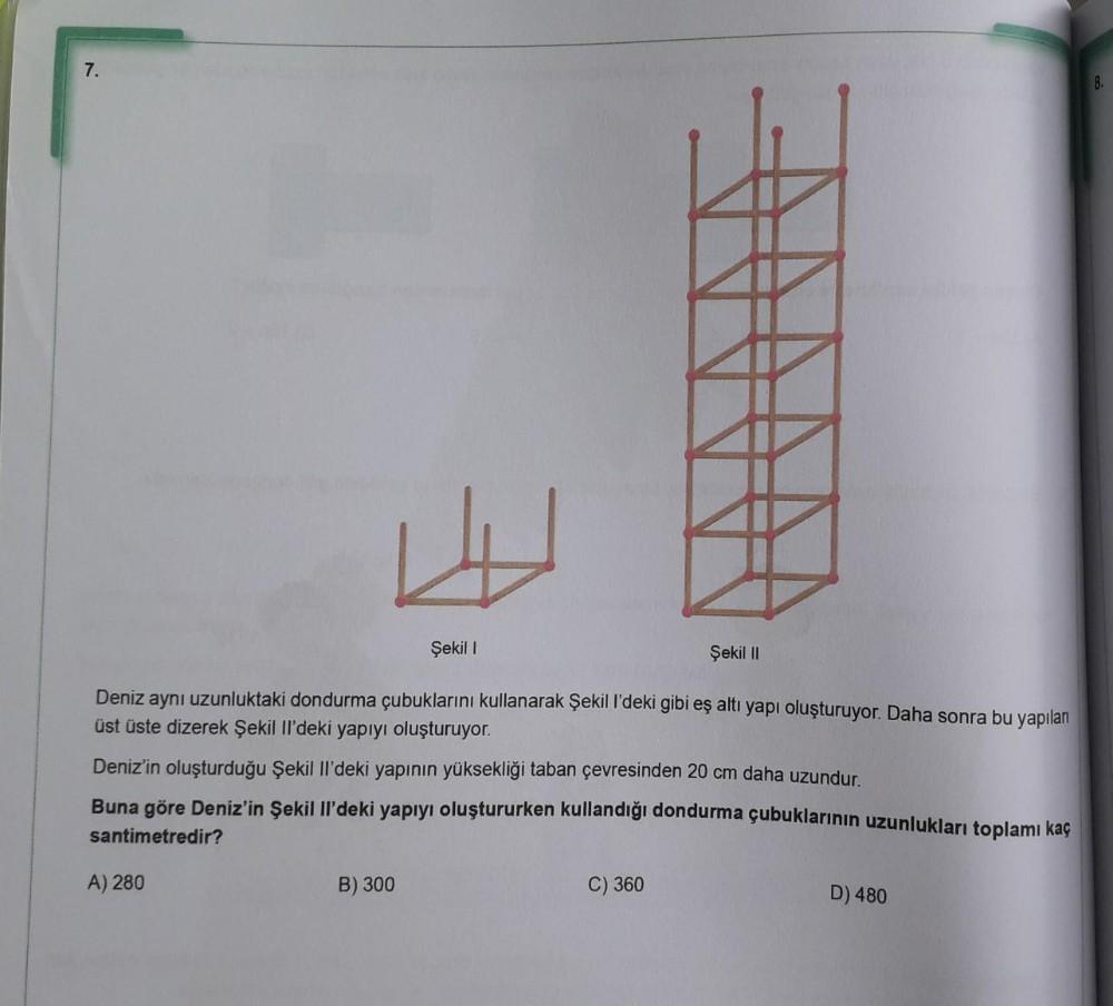 7.
8.
HE
Şekil
Şekil 11
Deniz aynı uzunluktaki dondurma çubuklarını kullanarak Şekil l'deki gibi eş altı yapı oluşturuyor. Daha sonra bu yapılan
üst üste dizerek Şekil Il'deki yapıyı oluşturuyor.
Deniz'in oluşturduğu Şekil II'deki yapının yüksekliği taban