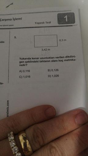 Çarpma işlemi
1
Yaprak Test
ma işlemi yapar.
5.
0,3 m
Ida-
3,42 m
Yukarıda kenar uzunlukları verilen dikdört-
gen şeklindeki tahtanın alanı kaç metreka-
redir?
A) 0,116
B) 0,126
C) 1,016
D) 1,026
da-
ersimis.com
