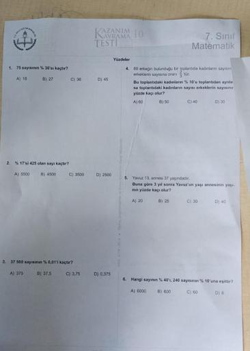 KANUM
10
TESTI
KU
7. Sinif
Matematik
Yüzdeler
1. 75 sayisinin % 36'sı kaçtır?
4
A) 18
B) 27
C) 36
D) 45
60 erkegin bulundugu bir toplantıda kadinlarin sayesin
erkeklerin sayısına oran 3 tür.
Bu toplantıdaki kadınların % 10'u toplantıdan ayri
sa toplantıdak