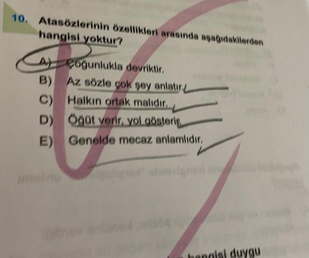 10. Atasözlerinin özellikleri arasında aşağıdakilerden
hangisi yoktur?
A) Coğunlukla devriktir.
Az sözle çok şey anlat
,
C) Halkın ortak malıdır.
D) Oğüt verir, yol gösteriy
.
E) Genelde mecaz anlamlıdır,
hangisi duygu
