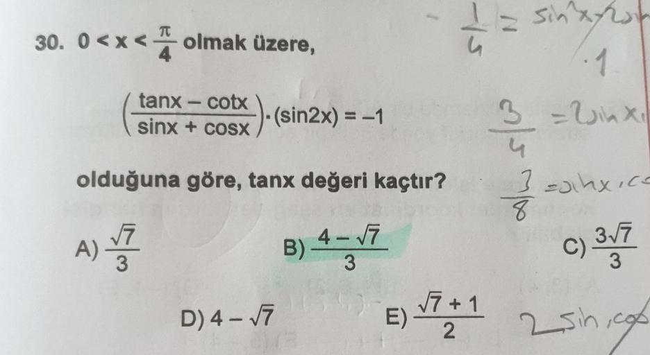 -
sinxſ
30. 0<x< olmak üzere,
-15
.1
tanx – cotx
sinx + cosx
- (sin2x) = -1
=
3 - Winx
ol
olduğuna göre, tanx değeri kaçtır?
3 anxice
8
377
3
Tap
4-
A
)
A)
7
3
)
C)
B) 4-7
E) 1771
D) 4-7
)
2
2sih,cop
