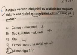 a
6. Aşağıda verilen elektrikli ev aletlerinden hangisinde
elektrik enerjisini (si enerjisine çeviren direnç teli
yoktur?
A) Çamaşır makinesi +
B) Saç kurutma makinesi
C) Ütü
t
D) Ekmek kızartma makinesit
E) Mikrodalga fırın
