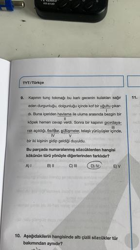 KK-613D
TYT/Türkçe
9.
Kapinin tunç tokmağı bu karlı gecenin kulakları sağır
11.
eden durgunluğu, dolgunluğu içinde kof bir uğultu çıkar-
di. Buna içeriden havlama ile uluma arasında bezgin bir
II
köpek hemen cevap verdi. Sonra bir kapının gıcırdaya-
III
ra