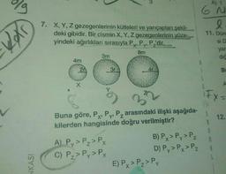 A) 1
LV
6 N
l
Lel
7. X, Y, Z gezegenlerinin kütleleri ve yarıçapları şekil-
deki gibidir. Bir cismin X, Y, Z gezegenlerinin yüze-
yindeki ağırlıkları sırasıyla Px. Py, Pz'dir.
8m
3m
4m
20
40
11. Dün
si D
yar
dığ
3r
1
B
X
A
FX-
33
S
12.
Buna göre, PX, Py, Pz arasındaki ilişki aşağıda-
Px
kilerden hangisinde doğru verilmiştir?
1
A) Py> Pz> PX
C) P2> Py>PX
8
B) Px> Py>Pz
D) Py>Px>PZ
E) Px>Pz> Py
KASI
