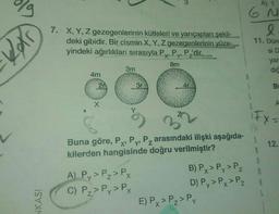 A) 1
LV
6 N
l
Lel
7. X, Y, Z gezegenlerinin kütleleri ve yarıçapları şekil-
deki gibidir. Bir cismin X, Y, Z gezegenlerinin yüze-
yindeki ağırlıkları sırasıyla Px. Py, Pz'dir.
8m
3m
4m
20
40
11. Dün
si D
yar
dığ
3r
1
B
X
A
FX-
33
S
12.
Buna göre, PX, Py, Pz arasındaki ilişki aşağıda-
Px
kilerden hangisinde doğru verilmiştir?
1
A) Py> Pz> PX
C) P2> Py>PX
8
B) Px> Py>Pz
D) Py>Px>PZ
E) Px>Pz> Py
KASI
