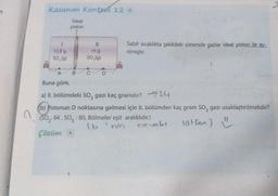 Kazanım Kontrol 12
Ideal
piston
1
12,8 g
50 (9)
Sabit sıcaklıkta şekildeki sistemde gazlar ideal piston ile ay-
nlmıştır.
mg
SO,(9)
A
B
D
Buna göre,
a) II. bölümdeki so, gazı kaç gramdır? -724
b) Pistonun D noktasına gelmesi için II. bölümden kaç gram So, gazı uzaklaştırılmalıdır?
(S02:64, 50, : 80, Bölmeler eşit aralıklıdır.)
16'nin
(
cevabı lütfen) ♡ V
Çözüm
3
a
