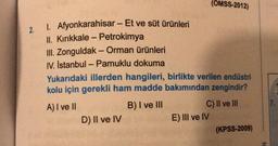 (OMSS-2012)
-
2.
-
-
1. Afyonkarahisar - Et ve süt ürünleri
II. Kırıkkale - Petrokimya
III. Zonguldak - Orman ürünleri
IV. İstanbul - Pamuklu dokuma
Yukarıdaki illerden hangileri, birlikte verilen endüstri
kolu için gerekli ham madde bakımından zengindir?
A) I ve II
B) I ve III
C) II ve III
D) II ve IV
E) III ve IV
(KPSS-2009)
