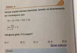 ÖRNEK: 6
Gerçel sayılar kümesi üzerinde, tanımlı ve türevlenebilir
bir f fonksiyonu için
f(x + y) = f(x) + f(y) + xy
.
lim f(h) = 3
h0 h
olduğuna göre, f(1) kaçtır?
A) 2
B) 3
C) 4
D) 5 E) 6
ÖSYM SORUSU
Çözüm
