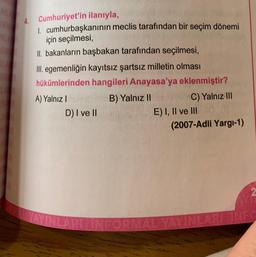 NL
RE
4. Cumhuriyet'in ilanıyla,
1. cumhurbaşkanının meclis tarafından bir seçim dönemi
için seçilmesi,
II. bakanların başbakan tarafından seçilmesi,
III. egemenliğin kayıtsız şartsız milletin olması
hükümlerinden hangileri Anayasa'ya eklenmiştir?
A) Yalnız B) Yalnız IIC) Yalnız III
D) I ve II
E) I, II ve III
(2007-Adli Yargı-1)
RIUNFORMAL YAYINLARI INFO
