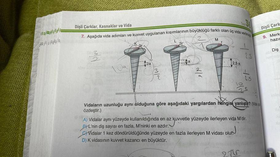 Test
Dişli Çark
Italy
Dişli Çarklar, Kasnaklar ve Vida
7. Aşağıda vida adımları ve kuvvet uygulanan kısımlarının büyüklüğü farklı olan üç vida verilmesi
M
2r
9. Merk
hazıt
pat
I
Diş
4
NW
2,5
12a
ta
12,5a
loo
13
en
1
2
st
las
Vidaların uzunluğu aynı olduğun