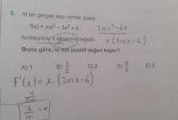 5.
m bir gerçek sayı olmak üzere
f(x) = mx3 - 3x2 + 4
3 mx ²-6x
fonksiyonu
x eksenine teğettir.
x (3mx-6)
Buna göre, m'nin pozitif değeri kaçtır?
X
3
A) 1
C) 2.
D)
)
Nor
5
2
E) 3
2
B)
f'(= x1(3mx-6)
6
30
2
=x