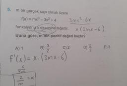 5.
m bir gerçek sayı olmak üzere
f(x) = mx3 - 3x2 + 4
3 mx ²-6x
fonksiyonu
x eksenine teğettir.
x (3mx-6)
Buna göre, m'nin pozitif değeri kaçtır?
X
3
A) 1
C) 2.
D)
)
Nor
5
2
E) 3
2
B)
f'(= x1(3mx-6)
6
30
2
=x
