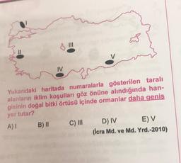 III
V
IV
Yukarıdaki haritada numaralarla gösterilen taralı
alanların iklim koşulları göz önüne alındığında han-
gisinin doğal bitki örtüsü içinde ormanlar daha geniş
yer tutar?
A) B) II C) III D) IV EV
(İcra Md. ve Md. Yrd.-2010)