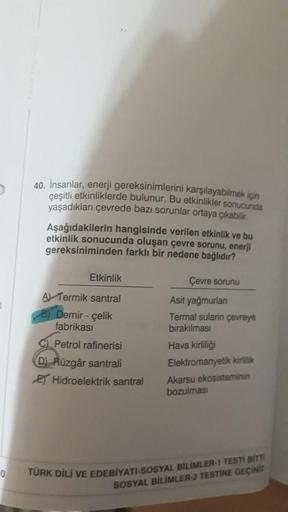 40. İnsanlar, enerji gereksinimlerini karşılayabilmek için
çeşitli etkinliklerde bulunur. Bu etkinlikler sonucunda
yaşadıkları çevrede bazı sorunlar ortaya çıkabilir.
Aşağıdakilerin hangisinde verilen etkinlik ve bu
etkinlik sonucunda oluşan çevre sorunu,