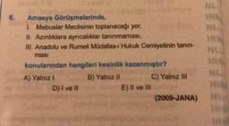 NE
6.
NL
Amasya Görüşmelerinde,
I Mebuslar Meclisinin toplanacağı yer,
II. Azınlıklara ayrıcalıklar tanınmaması,
III. Anadolu ve Rumeli Müdafaa-i Hukuk Cemiyetinin tanın-
masi
konularından hangileri kesinlik kazanmıştır?
A) Yalnız 1
B) Yalnız
C) Yalnız III
D) i ve
E) Il ve III
(2009-JANA)
NU
