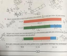 -22
160
S2
7
16
30
=360
gbo
0 240132
240
ale
4
25
3
'ü mavi geri kalanı ise yeşil renklidir.
8. 200 cm uzunluğundaki bir kartın ön yüzü kırmızı, arka yüzünün 10
Ön yüz
-200 cm
sotho
Arka yüz
52 103:13
12
2
2'si
on
TO
2772
Bu kartın arka yüzünün mavi renk olan parçasının, arka yüzünün yeşil renk olan parçasının ise
lecek şekilde katlanarak aşağıdaki şekil elde ediliyor.
20
?
52
198
Buna göre, katlamadan sonra elde edilen şekilde kırmızı renkli kısmın uzunluğu kaç santimetredir?
A) 92
B) 96
C) 108
D) 112
86
