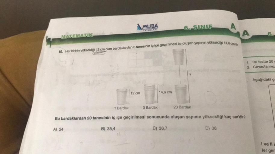 \MUBA
6. SINIF
A
YAYINLARI
A
6.
c
MATEMATİK
19. Her birinin yüksekliği 12 cm olan bardaklardan 3 tanesinin iç içe geçirilmesi ile oluşan yapinin yüksekliği 14,6 cm'dir.
1. Bu testte 20
2. Cevaplarınız
?
Aşağıdaki gi
12 cm
14,6 cm
1 Bardak
3 Bardak
20 Barda