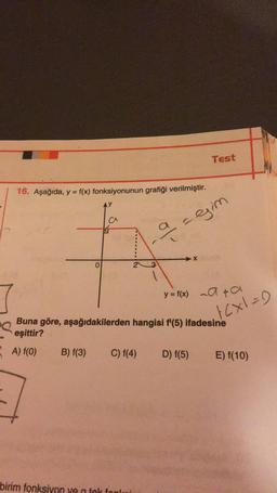 Test
16. Aşağıda, y = f(x) fonksiyonunun grafiği verilmiştir.
aagim
X
0
y = f(x) na na
ACxI=)
Buna göre, aşağıdakilerden hangisi f'(5) ifadesine
eşittir?
A) f(0) B) f(3) C) f(4) D) f(5) E) f(10)
birim fonksiyon ve tak fonla