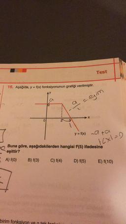 Test
16. Aşağıda, y = f(x) fonksiyonunun grafiği verilmiştir.
aagim
X
0
y = f(x) na na
ACxI=)
Buna göre, aşağıdakilerden hangisi f'(5) ifadesine
eşittir?
A) f(0) B) f(3) C) f(4) D) f(5) E) f(10)
birim fonksiyon ve tak fonla
