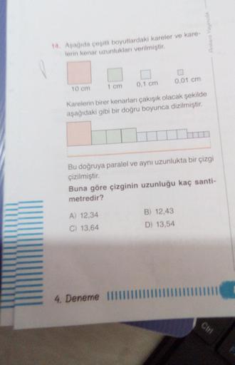 Ankara Youncil
14. Aşağıda çeşitli boyutlardaki kareler ve kare-
lerin kenar uzunlukları verilmiştir.
0,1 cm
0.01 cm
10 cm
1 cm
Karelerin birer kenarları çakışık olacak şekilde
aşağıdaki gibi bir doğru boyunca dizilmiştir.
Bu doğruya paralel ve aynı uzunlu