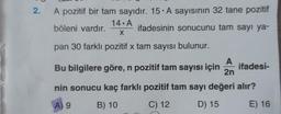 2. A pozitif bir tam sayıdır. 15. A sayısının 32 tane pozitif
14 A
böleni vardır.
ifadesinin sonucunu tam sayı ya-
X
pan 30 farklı pozitif x tam sayısı bulunur.
A
Bu bilgilere göre, n pozitif tam sayısı için
2n
ifadesi-
nin sonucu kaç farklı pozitif tam sayı değeri alır?
A) 9
B) 10
C) 12
D) 15
E) 16
