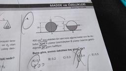 MADDE ve ÖZELLİKLERİ
Basınç-Kilcallik
h
B
2h
hl
A
Imayan tera-
- ve dz olan
yatay den-
3
400 cm sivi alabilen bir cam küre ağzına kadar sivi ile do-
ludur. Küre A yüzeyi üzerindeyken B yüzeyi üzerine getiril-
diğinde 80 gram hafifliyor.
Buna göre, sivinin özkütlesi kaç g/cm2 tür?
10.4
E) 0,5
lişki nedir?
B) 0,2
C) 0,3
A) 0,1
=dx