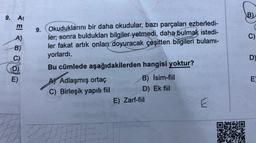 9. As
B)
Ö El
(
C)
A)
B)
D)
9. Okuduklarını bir daha okudular, bazı parçaları ezberledi-
ler, sonra buldukları bilgiler yetmedi, daha bulmak istedi-
ler fakat artık onları doyuracak çeşitten bilgileri bulami-
yorlardı.
Bu cümlede aşağıdakilerden hangisi yoktur?
AY Adlaşmış ortaç
B) İsim-fiil
C) Birleşik yapılı fiil
D) Ek fiil
E) Zarf-fiil
E
E
E